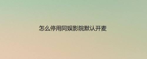 怎么停用同娱影院默认开麦