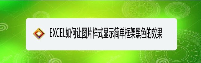 <b>EXCEL如何让图片样式显示简单框架黑色的效果</b>