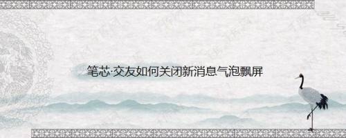 笔芯·交友如何关闭新消息气泡飘屏