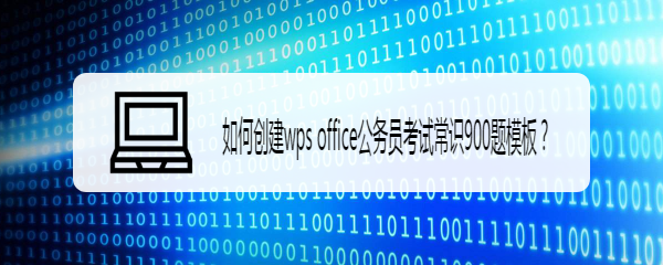 <b>如何创建wps office公务员考试常识900题模板</b>