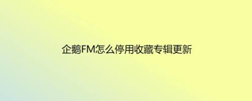企鹅FM怎么停用收藏专辑更新