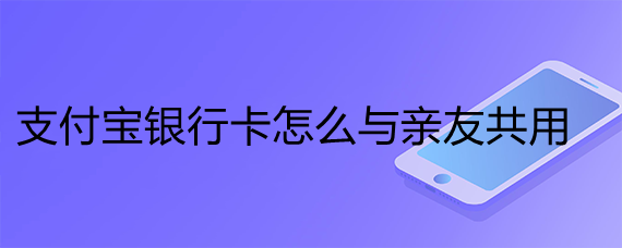 <b>支付宝银行卡怎么与亲友共用</b>