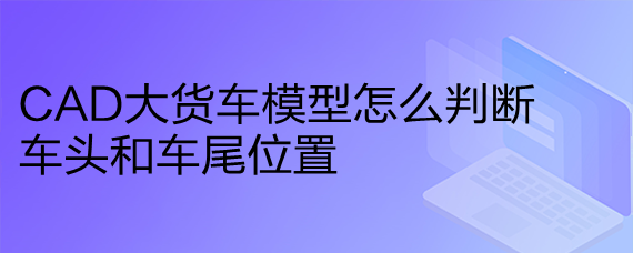 <b>CAD大货车模型怎么判断车头和车尾位置</b>