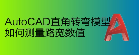 <b>AutoCAD直角转弯模型如何测量路宽数值</b>