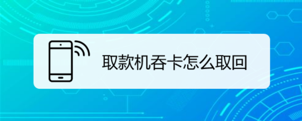 <b>取款机吞卡怎么取回</b>