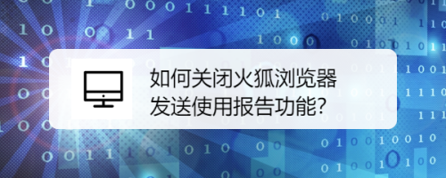 如何关闭火狐浏览器发送使用报告功能？