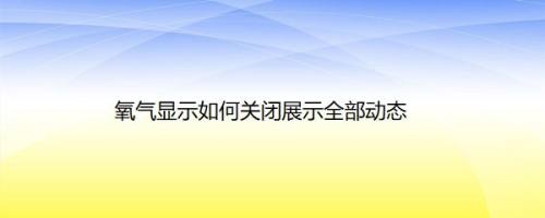氧气显示如何关闭展示全部动态