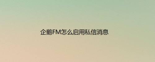 企鹅FM怎么启用私信消息