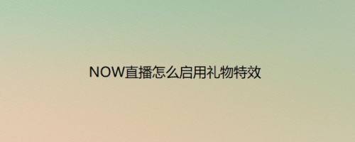 NOW直播怎么启用礼物特效