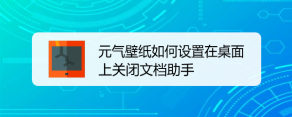 <b>元气壁纸如何设置在桌面上关闭文档助手</b>