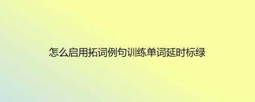 怎么启用拓词例句训练单词延时标绿