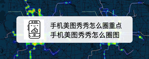 手机美图秀秀怎么圈重点 手机美图秀秀怎么圈图