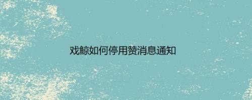 戏鲸如何停用赞消息通知