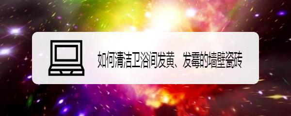 如何清洁卫浴间发黄、发霉的墙壁瓷砖