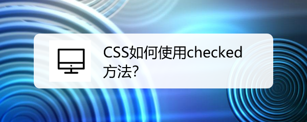 <b>CSS如何使用checked方法</b>