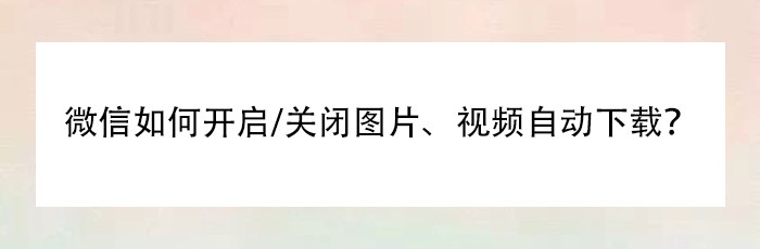 微信如何开启/关闭图片、视频自动下载