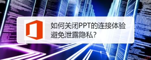 如何关闭PPT的连接体验，避免泄露隐私？