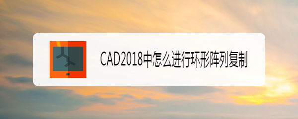 <b>CAD2018中怎么进行环形阵列复制</b>