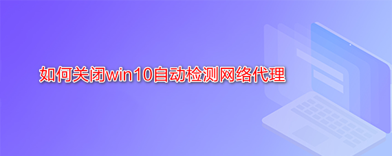 <b>如何关闭win10自动检测网络代理</b>