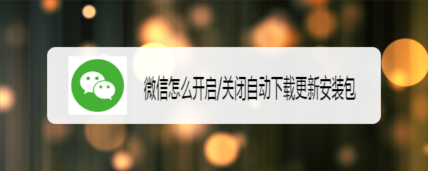 <b>微信怎么开启/关闭自动下载更新安装包</b>