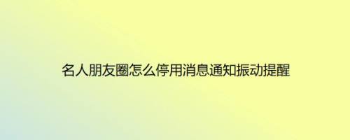 名人朋友圈怎么停用消息通知振动提醒