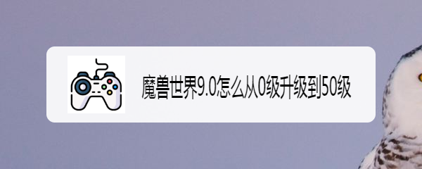 魔兽世界9.0怎么从0级升级到50级