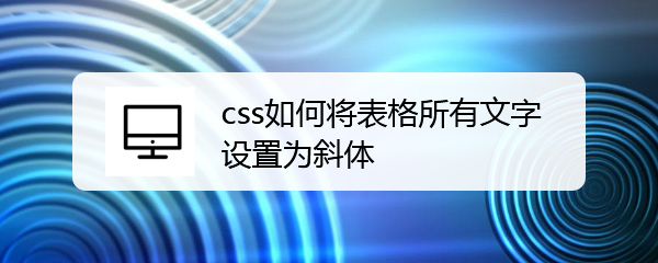 <b>css如何将表格所有文字设置为斜体</b>