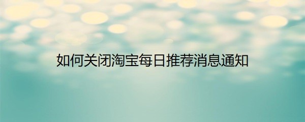 <b>如何关闭淘宝每日推荐消息通知</b>