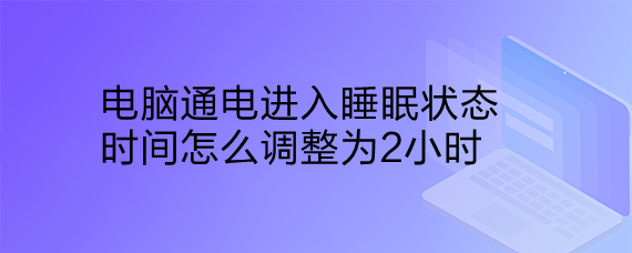 <b>电脑通电进入睡眠状态时间怎么调整为小时</b>