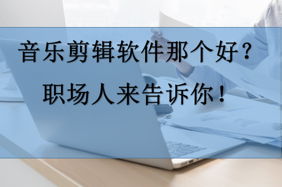 音乐剪辑软件哪个好？职场人来告诉你！
