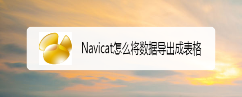 navicat怎麼將數據導出成表格