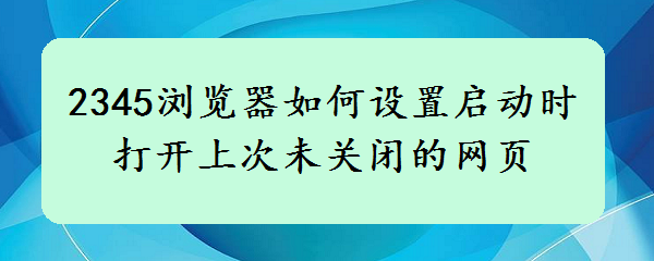 <b>2345浏览器如何设置启动时打开上次未关闭的网页</b>